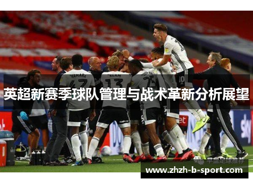 英超新赛季球队管理与战术革新分析展望