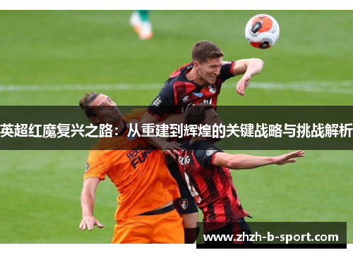 英超红魔复兴之路:从重建到辉煌的关键战略与挑战解析 英超红魔复兴之路:从重建到辉煌的关键战略与挑战解析