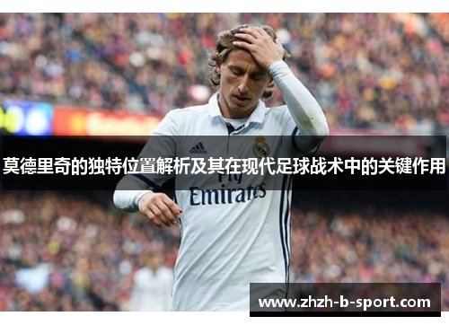 莫德里奇的独特位置解析及其在现代足球战术中的关键作用