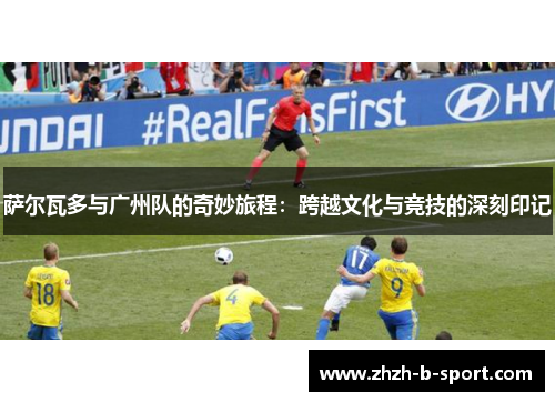 萨尔瓦多与广州队的奇妙旅程:跨越文化与竞技的深刻印记 萨尔瓦多与广州队的奇妙旅程:跨越文化与竞技的深刻印记