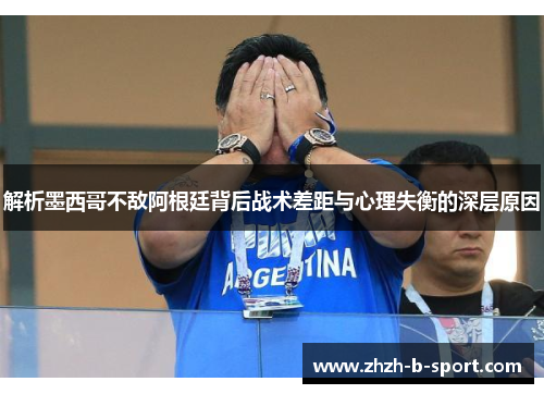 解析墨西哥不敌阿根廷背后战术差距与心理失衡的深层原因 解析墨西哥不敌阿根廷背后战术差距与心理失衡的深层原因