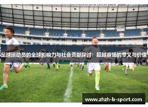 足球运动员的全球影响力与社会贡献探讨:超越赛场的意义与价值 足球运动员的全球影响力与社会贡献探讨:超越赛场的意义与价值