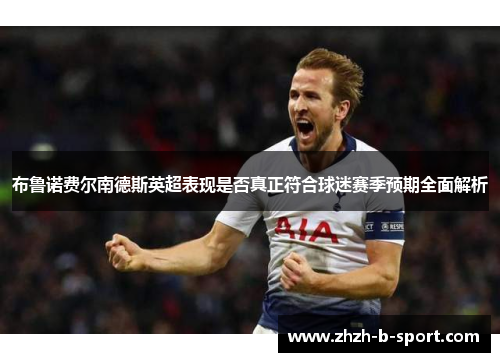 布鲁诺费尔南德斯英超表现是否真正符合球迷赛季预期全面解析
