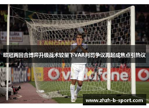 欧冠两回合博弈升级战术较量下VAR判罚争议再起成焦点引热议