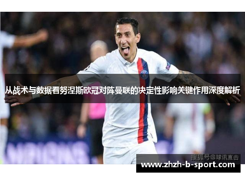 从战术与数据看努涅斯欧冠对阵曼联的决定性影响关键作用深度解析