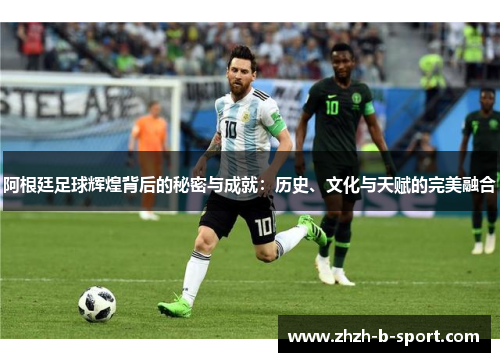 阿根廷足球辉煌背后的秘密与成就：历史、文化与天赋的完美融合