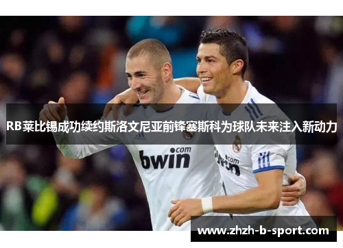 RB莱比锡成功续约斯洛文尼亚前锋塞斯科为球队未来注入新动力