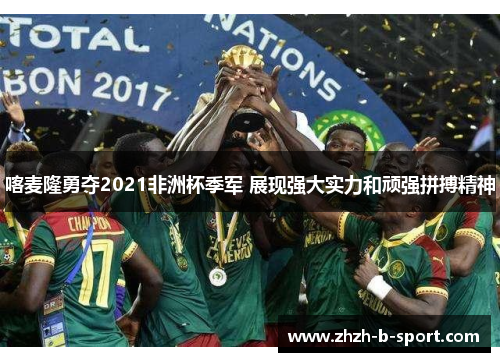 喀麦隆勇夺2021非洲杯季军 展现强大实力和顽强拼搏精神