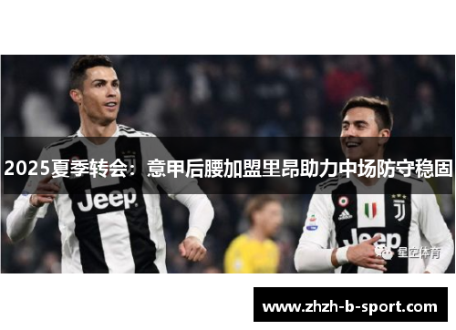2025夏季转会:意甲后腰加盟里昂助力中场防守稳固 2025夏季转会:意甲后腰加盟里昂助力中场防守稳固