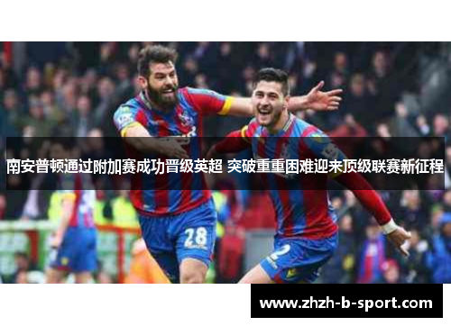 南安普顿通过附加赛成功晋级英超 突破重重困难迎来顶级联赛新征程
