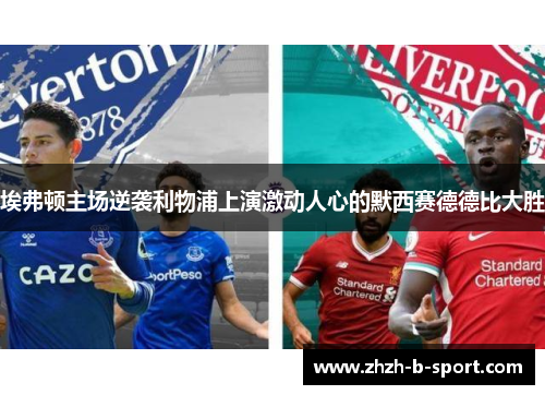 埃弗顿主场逆袭利物浦上演激动人心的默西赛德德比大胜