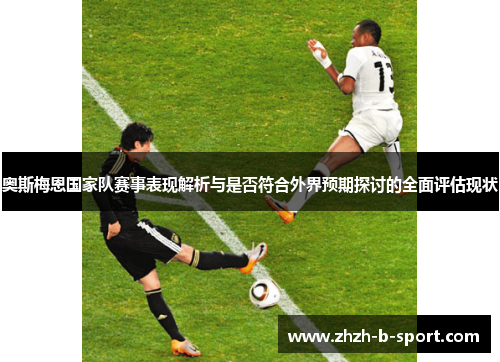 奥斯梅恩国家队赛事表现解析与是否符合外界预期探讨的全面评估现状