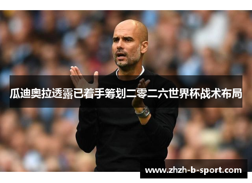 瓜迪奥拉透露已着手筹划二零二六世界杯战术布局