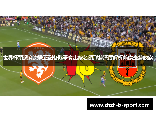 世界杯預選賽激戰正酣各隊爭奪出線名額形勢深度解析前瞻走勢觀察