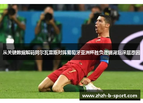 从关键数据解码阿尔瓦雷斯对阵葡萄牙亚洲杯胜负逻辑背后深层原因