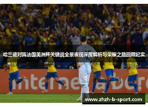 哈兰德对阵法国美洲杯关键战全景表现深度解析与荣耀之路回顾纪实
