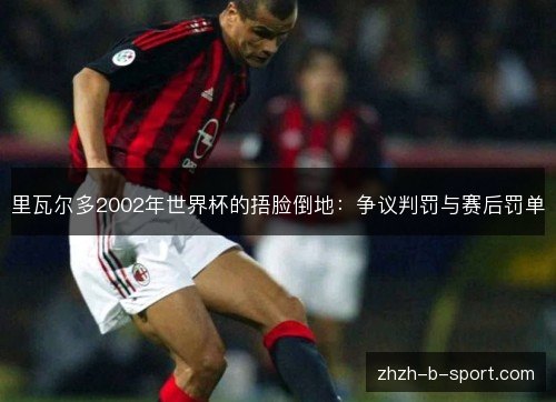 里瓦尔多2002年世界杯的捂脸倒地：争议判罚与赛后罚单